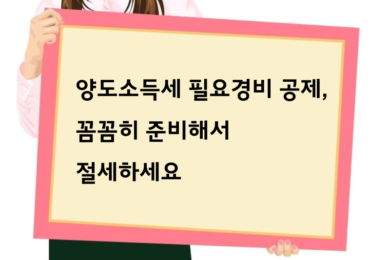 양도소득세 필요경비 공제, 꼼꼼히 준비해서 절세하세요